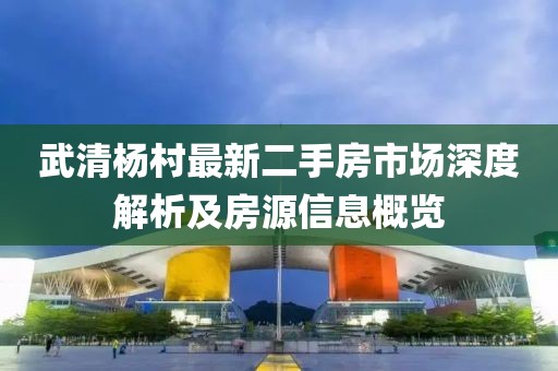 武清楊村最新二手房市場深度解析及房源信息概覽