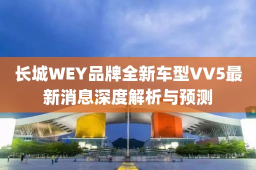 長城WEY品牌全新車型VV5最新消息深度解析與預測