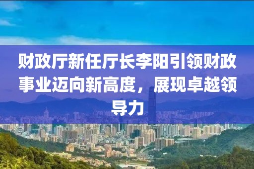 財政廳新任廳長李陽引領(lǐng)財政事業(yè)邁向新高度，展現(xiàn)卓越領(lǐng)導(dǎo)力