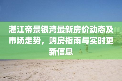 湛江帝景銀灣最新房價動態(tài)及市場走勢，購房指南與實時更新信息