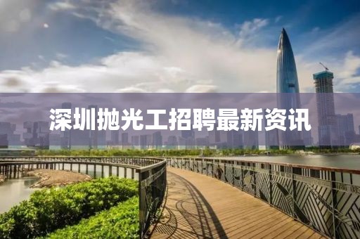 深圳拋光工招聘最新資訊