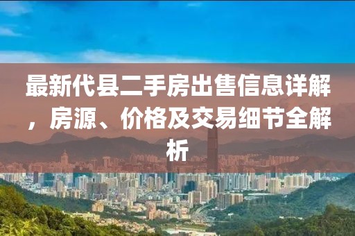 最新代縣二手房出售信息詳解，房源、價格及交易細節全解析