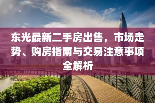 東光最新二手房出售，市場走勢、購房指南與交易注意事項(xiàng)全解析