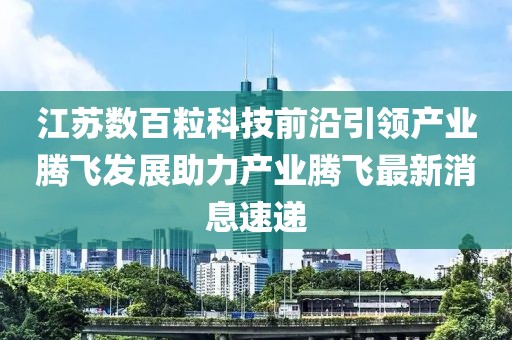 江蘇數百粒科技前沿引領產業騰飛發展助力產業騰飛最新消息速遞