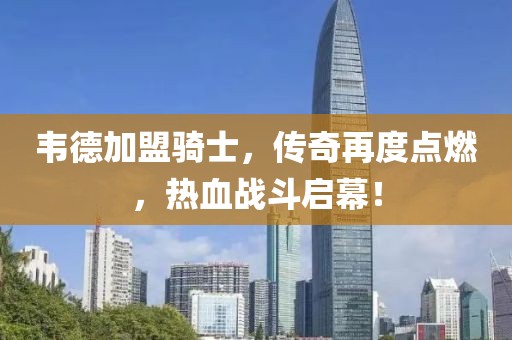 韋德加盟騎士，傳奇再度點燃，熱血戰(zhàn)斗啟幕！
