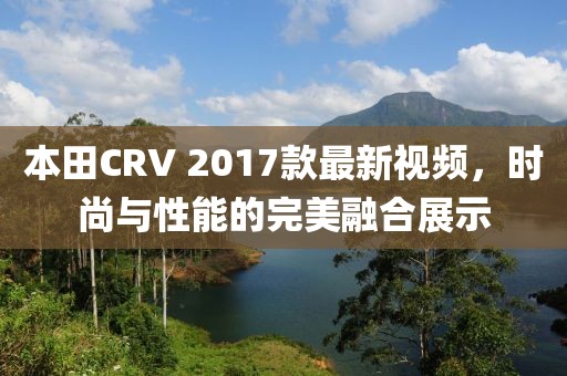 本田CRV 2017款最新視頻，時(shí)尚與性能的完美融合展示