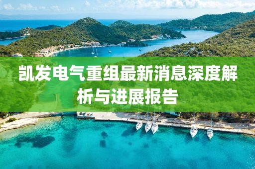 凱發電氣重組最新消息深度解析與進展報告