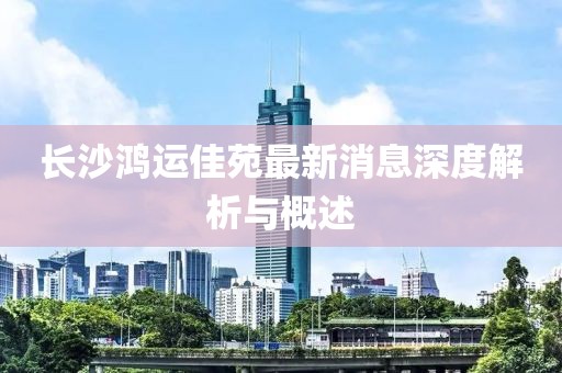 長沙鴻運佳苑最新消息深度解析與概述