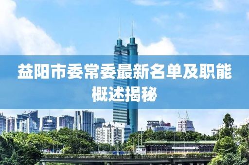 益陽市委常委最新名單及職能概述揭秘