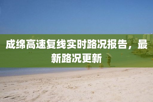 成綿高速復線實時路況報告，最新路況更新