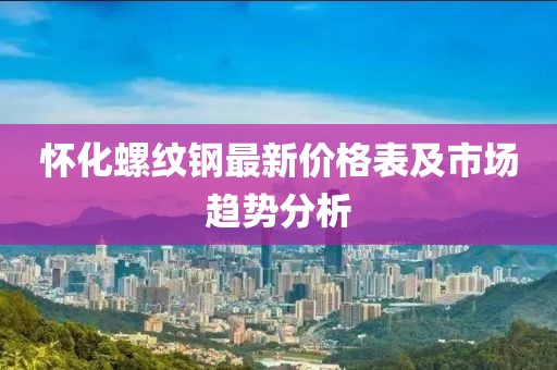 懷化螺紋鋼最新價格表及市場趨勢分析