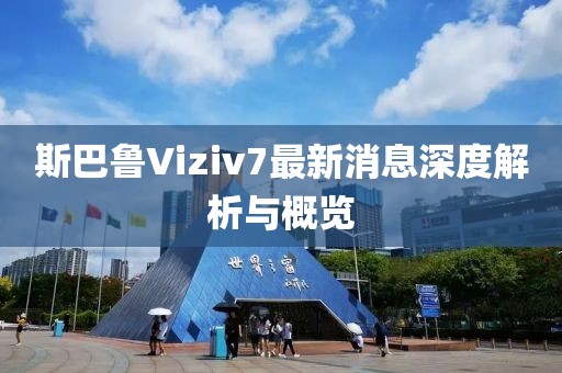 斯巴魯Viziv7最新消息深度解析與概覽