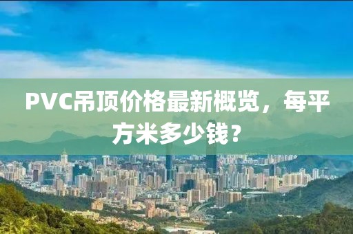 PVC吊頂價(jià)格最新概覽，每平方米多少錢？