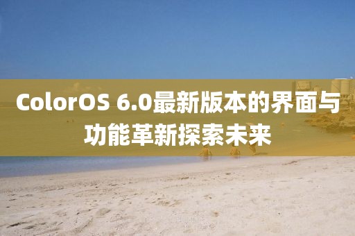 ColorOS 6.0最新版本的界面與功能革新探索未來