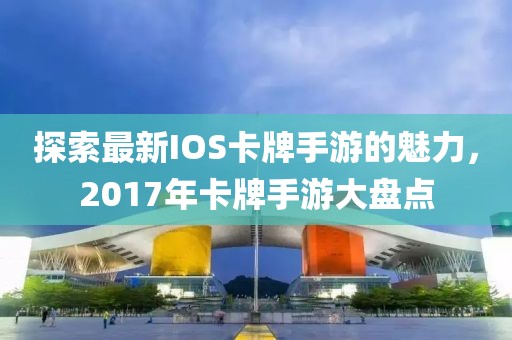 探索最新IOS卡牌手游的魅力，2017年卡牌手游大盤點