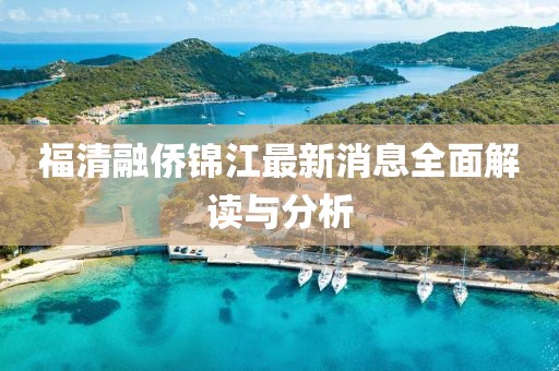 福清融僑錦江最新消息全面解讀與分析