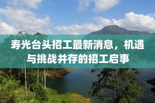 壽光臺頭招工最新消息，機遇與挑戰并存的招工啟事