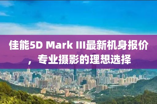 佳能5D Mark III最新機身報價，專業攝影的理想選擇