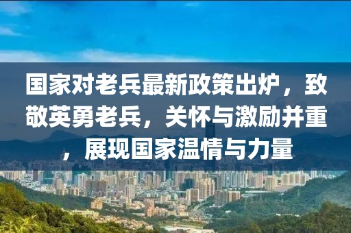 國家對老兵最新政策出爐，致敬英勇老兵，關懷與激勵并重，展現國家溫情與力量