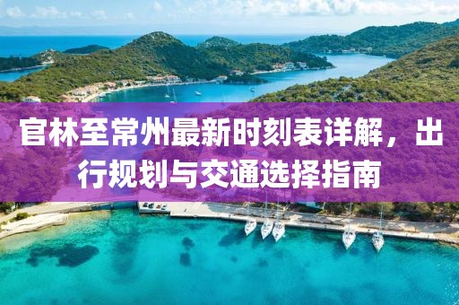 官林至常州最新時刻表詳解，出行規劃與交通選擇指南