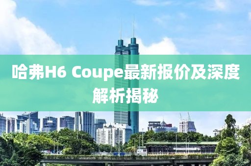 哈弗H6 Coupe最新報價及深度解析揭秘