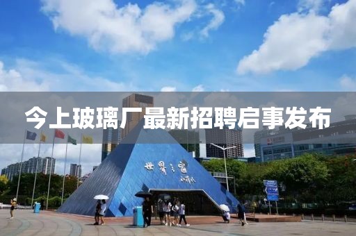 今上玻璃廠最新招聘啟事發布