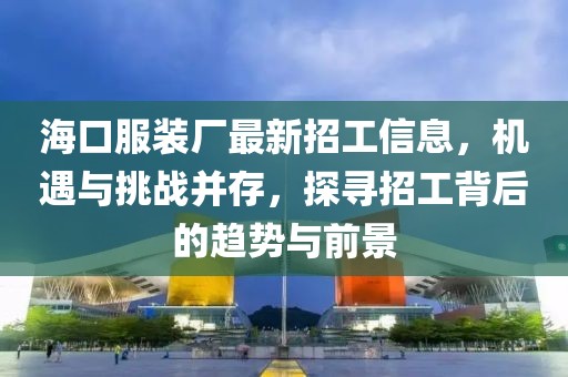 海口服裝廠最新招工信息，機遇與挑戰并存，探尋招工背后的趨勢與前景