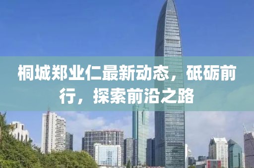 桐城鄭業仁最新動態，砥礪前行，探索前沿之路