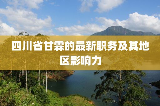 四川省甘霖的最新職務(wù)及其地區(qū)影響力