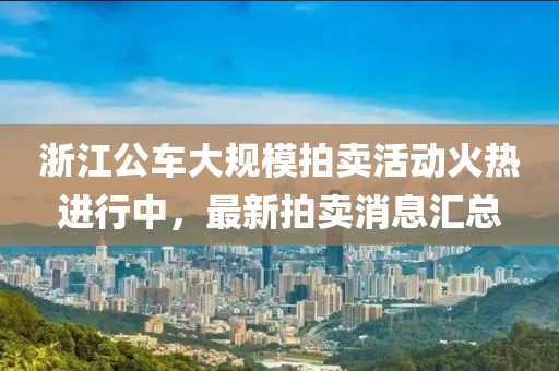 浙江公車大規模拍賣活動火熱進行中，最新拍賣消息匯總