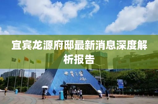 宜賓龍源府邸最新消息深度解析報告