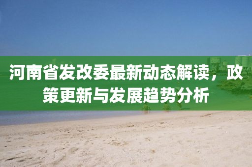 河南省發改委最新動態解讀，政策更新與發展趨勢分析