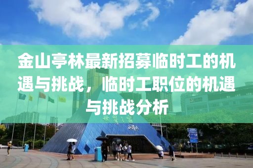 金山亭林最新招募臨時工的機遇與挑戰(zhàn)，臨時工職位的機遇與挑戰(zhàn)分析