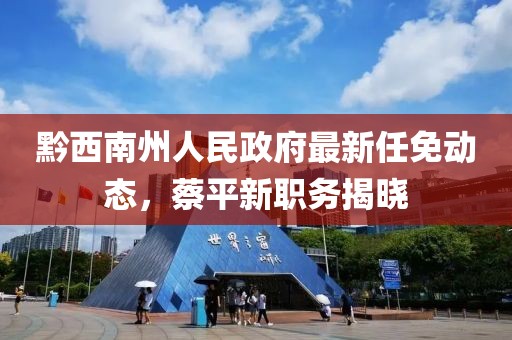 黔西南州人民政府最新任免動態(tài)，蔡平新職務(wù)揭曉