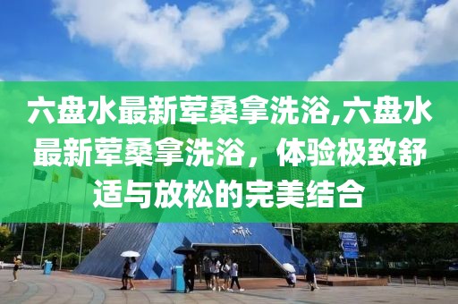 六盤水最新葷桑拿洗浴,六盤水最新葷桑拿洗浴，體驗極致舒適與放松的完美結合