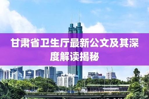 甘肅省衛生廳最新公文及其深度解讀揭秘