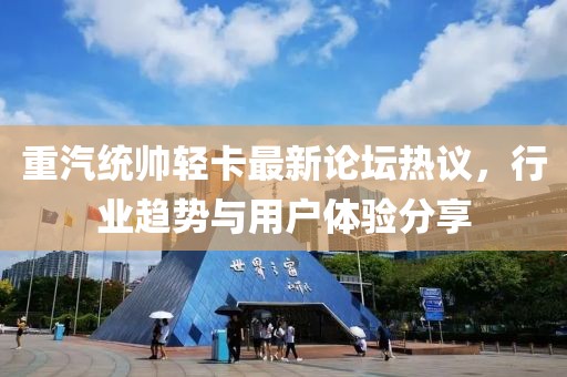 重汽統帥輕卡最新論壇熱議，行業趨勢與用戶體驗分享