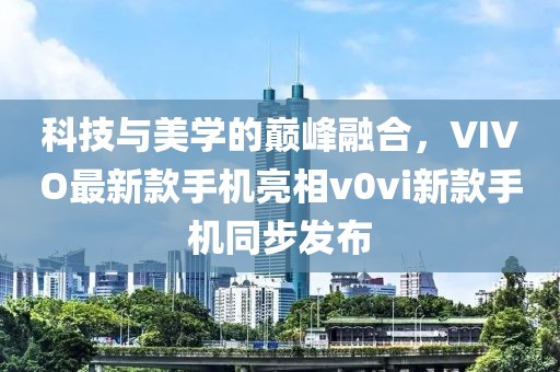 科技與美學(xué)的巔峰融合，VIVO最新款手機(jī)亮相v0vi新款手機(jī)同步發(fā)布