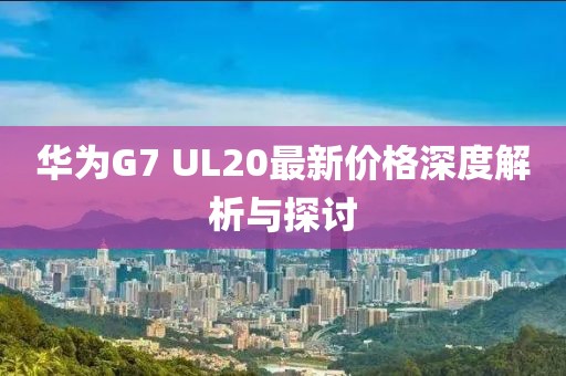 華為G7 UL20最新價格深度解析與探討