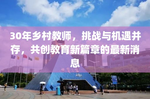 30年鄉村教師，挑戰與機遇并存，共創教育新篇章的最新消息