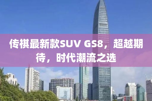 傳祺最新款SUV GS8，超越期待，時代潮流之選