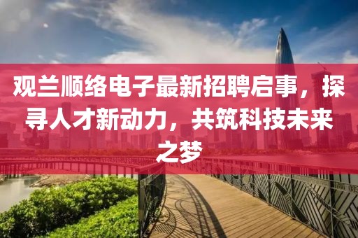 觀蘭順絡電子最新招聘啟事，探尋人才新動力，共筑科技未來之夢