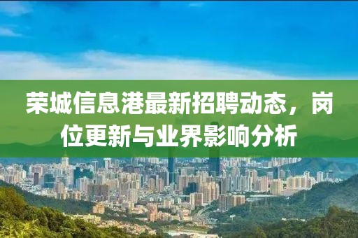 榮城信息港最新招聘動態，崗位更新與業界影響分析