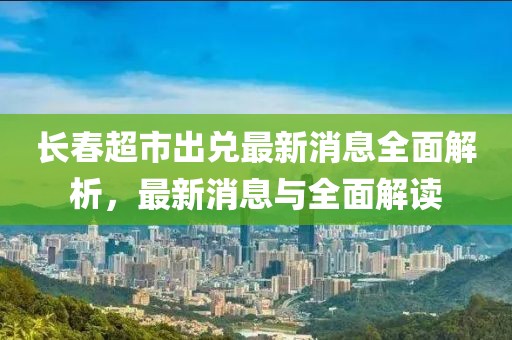 長春超市出兌最新消息全面解析，最新消息與全面解讀