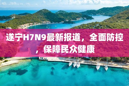 遂寧H7N9最新報道，全面防控，保障民眾健康