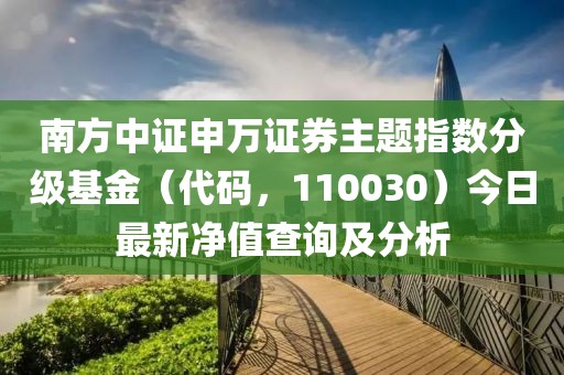 南方中證申萬證券主題指數(shù)分級(jí)基金（代碼，110030）今日最新凈值查詢及分析