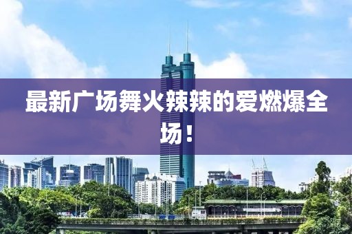 最新廣場(chǎng)舞火辣辣的愛(ài)燃爆全場(chǎng)！