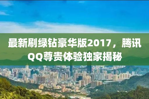 最新刷綠鉆豪華版2017，騰訊QQ尊貴體驗獨家揭秘