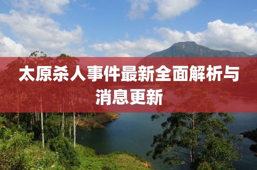 太原殺人事件最新全面解析與消息更新