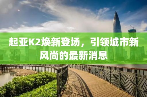 起亞K2煥新登場，引領城市新風尚的最新消息